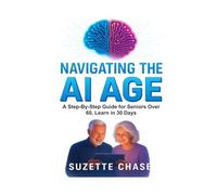 Navigating the AI Age: A Step-By-Step Guide for Seniors Over 60, Learn in 30 Days