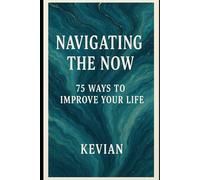 NAVIGATING THE NOW: 75 WAYS TO IMPROVE YOUR LIFE