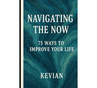 NAVIGATING THE NOW: 75 WAYS TO IMPROVE YOUR LIFE
