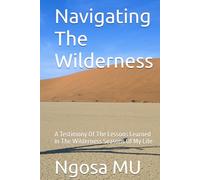 Navigating The Wilderness: A Testimony Of The Lessons Learned In The Wilderness Seasons Of My Life