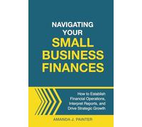 Navigating Your Small Business Finances: How to Establish Financial Operations, Interpret Reports, and Drive Strategic Growth