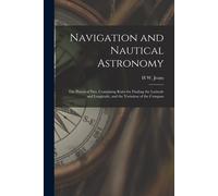 Navigation And Nautical Astronomy: The Practical Part, Containing Rules For Finding The Latitude And Longitude, And The Variation Of The Compass