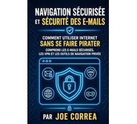 Navigation Sécurisée et Sécurité des E-mails: Comment Utiliser Internet Sans Se Faire Pirater - Comprend les E-mails Sécurisés, les VPN et les Outils de Navigation Privée