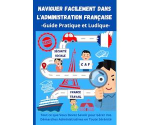 Naviguer Facilement dans l'Administration Française : Guide Pratique pour Simplifier Vos Démarches et Gagner du Temps: Simplifiez vos démarches ... et un accompagnement étape par étape
