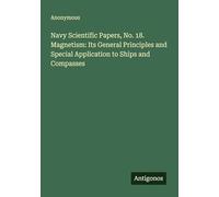 Navy Scientific Papers, No. 18. Magnetism: Its General Principles and Special Application to Ships and Compasses