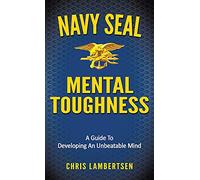 Navy SEAL Mental Toughness: A Guide To Developing An Unbeatable Mind
