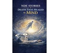 NDE Stories of Death That Healed the Mind: True Near-Death Experiences That Dissolved Trauma, Quieted Anxiety, and Transformed Consciousness Beyond the Body
