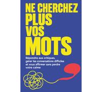 Ne cherchez plus vos mots: Répondre aux critiques, gérer les conversations difficiles et vous affirmer sans perdre votre calme