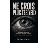 NE CROIS PLUS TES YEUX: Manipulation, algorithmes, intelligence artificielle : comment reprendre le contrôle de votre confiance