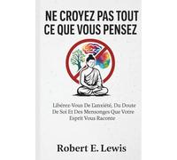 Ne Croyez Pas Tout Ce Que Vous Pensez: Libérez-Vous De L'anxiété, Du Doute De Soi Et Des Mensonges Que Votre Esprit Vous Raconte
