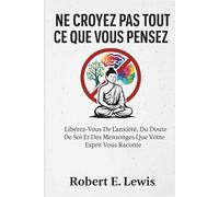 Ne Croyez Pas Tout Ce Que Vous Pensez: Libérez-Vous De L'anxiété, Du Doute De Soi Et Des Mensonges Que Votre Esprit Vous Raconte