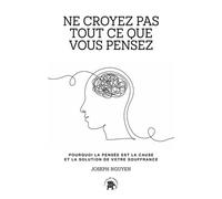 Ne Croyez Pas Tout Ce Que Vous Pensez - Pourquoi La Pensée Est La Cause Et La Solution De Votre Souffrance