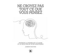 Ne croyez pas tout ce que vous pensez: Pourquoi la pensée est la cause et la solution de votre souffrance