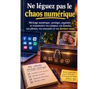 Ne léguez pas le chaos numérique: Héritage numérique : protéger, organiser et transmettre vos comptes, vos données, vos photos, vos souvenirs et vos derniers vœux