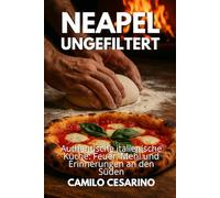 Neapel ungefiltert: Authentische italienische Küche: Feuer, Mehl und Erinnerungen an den Süden
