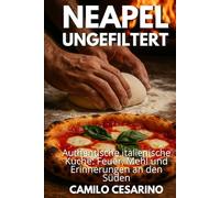 Neapel ungefiltert: Authentische italienische Küche: Feuer, Mehl und Erinnerungen an den Süden
