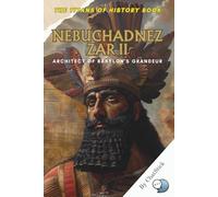 Nebuchadnezzar II: Architect of Babylon's Grandeur: Discover the Visionary King Behind the Hanging Gardens and the Rise of Ancient Babylon
