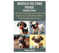 Needle Felting Dogs Made Easy: A Detailed Step By Step Guide To Learn The Creative Art Of Needle Felting Different Beautiful Dog Breeds With Ease