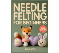 NEEDLE FELTING FOR BEGINNERS: A Step-by-Step Visual Guide to 3D Wool Sculpting: 30 Adorable DIY Projects to Create Realistic Animals and Whimsical Fairies with Essential Safety Tips for Beginners