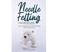 Needle Felting for Beginners: How to Make Cute Felt Creations with Minimal Tools