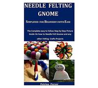 Needle Felting Gnome Simplified For Beginner's With Ease: The Complete Easy To Follow Step By Step Picture Guide On How To Needle Felt Gnome And Any Other Felting Craft Projects