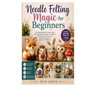Needle Felting Magic for Beginners: A Complete Step-by-Step Guide to Sculpting Wool Animals, Cute Décor, and Handmade Projects with Easy Techniques and Creative Confidence