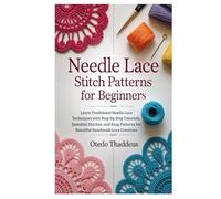 Needle Lace: Stitch Patterns for Beginners: Learn Traditional Needle Lace Techniques with Step-by-Step Tutorials, Essential Stitches, and Easy Patterns for Beautiful Handmade Lace Creations