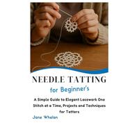 Needle Tatting for Beginner’s: A Simple Guide to Elegant Lacework One Stitch at a Time, Projects and Techniques for Tatters
