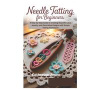 Needle Tatting for Beginners: A Step-by-Step Guide to Creating Beautiful Lace, Jewelry, and Decorative Designs with Simple Tatting Techniques