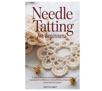 Needle Tatting for Beginners: A Unique Guide on making Beautiful needle tatted Lacework One Stitch at a Time with Easy Projects to Try at home for all Tatters