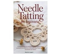 Needle Tatting for Beginners: A Unique Guide on making Beautiful needle tatted Lacework One Stitch at a Time with Easy Projects to Try at home for all Tatters