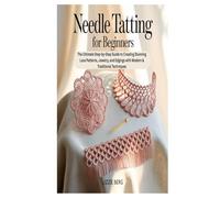 NEEDLE TATTING FOR BEGINNERS: The Ultimate Step-by-Step Guide to Creating Stunning Lace Patterns, Jewelry, and Edgings with Modern & Traditional Techniques