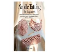 NEEDLE TATTING FOR BEGINNERS: The Ultimate Step-by-Step Guide to Creating Stunning Lace Patterns, Jewelry, and Edgings with Modern & Traditional Techniques