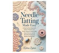 Needle Tatting Made Easy: A Step-by-Step Beginner’s Guide to Needle Lace, Picots, Rings & Chains with Easy Patterns and 10 Beautiful Projects to Master Tatting Fast