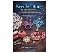 Needle Tatting Simplified Guide: A Step-by-Step Beginner’s Manual to Needle Tatting Patterns, Essential Stitches, and 10 Easy Projects to Create Beautiful Handmade Lace and Jewelry