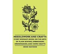 Needlework And Crafts - Every Woman's Book On The Arts Of Plain Sewing, Embroidery, Dressmaking, And Home Crafts