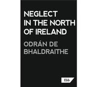 Neglect in the North of Ireland by Odran de Bhaldraithe Odran de Bhaldraithe (Auteur)