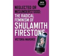 Neglected or Misunderstood The Radical Feminism of Shulamith Firestone by Victoria Margree Inconnu (Auteur)