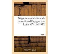 Négociations Relatives À La Succession D'espagne Sous Louis Xiv Ou Correspondances. Tome 3