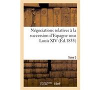 Négociations relatives à la succession d'Espagne sous Louis XIV ou Correspondances. Tome 3 Collectif (Auteur)