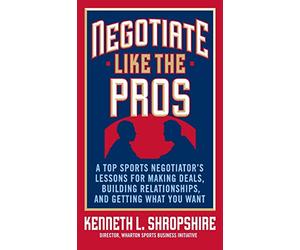 Negotiate Like the Pros: A Top Sports Negotiator's Lessons for Making Deals, Building Relationships, and Getting What You Want