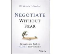 Negotiate Without Fear: Strategies and Tools to Maximize Your Outcomes