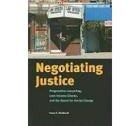Negotiating Justice: Progressive Lawyering, Low-Income Clients, And The Quest For Social Change