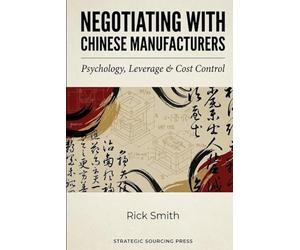 Negotiating with Chinese Manufacturers: Psychology, Leverage & Cost Control.: How to Win Price Wars, Control MOQs, Secure Better Terms, and Protect Your Margins in China