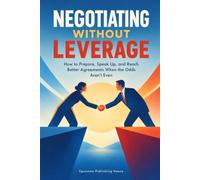 Negotiating Without Leverage: How to Prepare, Speak Up, and Reach Better Agreements When the Odds Aren't Even