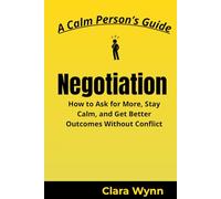 Negotiation: How to Ask for More, Stay Calm, and Get Better Outcomes Without Conflict
