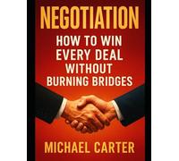Negotiation: How to Win Every Deal Without Burning Bridges