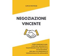 Negoziazione Vincente: Come Padroneggiare l’Arte del Negoziato e Trasformare Ogni Trattativa in un Successo, Per una Vita Personale e Professionale Più Appagante