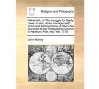 Nehemiah or The struggle for liberty never in vain when managed with virtue and perseverance. A discourse delivered at the Presbyterian Church in NewburyP John MurrayJohn Murray (Auteur)