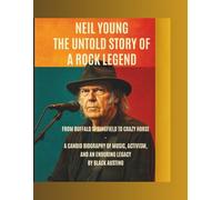 Neil Young: The Untold Story of a Rock Legend: From Buffalo Springfield to Crazy Horse - A Candid Biography of Music, Activism, and an Enduring Legacy